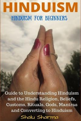 Hinduism: Hinduism for Beginners: Guide to Understanding Hinduism and the Hindu Religion, Beliefs, Customs, Rituals, Gods, Mantr by Sharma, Shalu