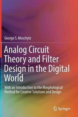 Analog Circuit Theory and Filter Design in the Digital World: With an Introduction to the Morphological Method for Creative Solutions and Design by Moschytz, George S.