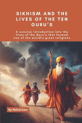 Sikhism and the lives of the Ten Guru's: A concise introduction into the lives of the Guru's that formed one of the world's great religions by Kaur, Nehal