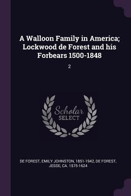 A Walloon Family in America; Lockwood de Forest and his Forbears 1500-1848: 2 by De Forest, Emily Johnston
