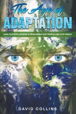 The Age of Adaptation How Climate Change is Reshaping Our World and Our Minds by Collins, David
