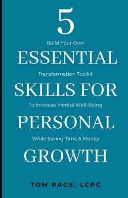 5 Essential Skills For Personal Growth: Build Your Own Transformation Toolkit To Increase Mental Well-Being While Saving Time & Money by Page, Tom