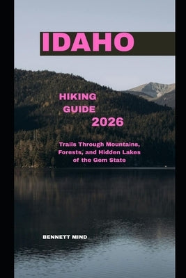 Idaho Hiking Guide 2026: Trails through Mountains, Forests, and Hidden Lakes of the Gem State by Mind, Bennett