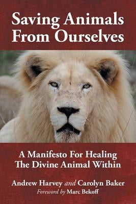 Saving Animals from Ourselves: A Manifesto for Healing the Divine Animal Within by Harvey, Andrew