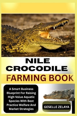 Nile Crocodile Farming Book: A Smart Business Blueprint For Raising High-Value Aquatic Species With Best Practice Welfare And Market Strategies by Zelaya, Geselle