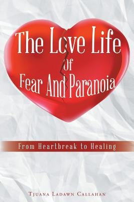 The Love Life Of Fear And Paranoia: From Heartbreak to Healing by Ladawn Callahan, Tjuana