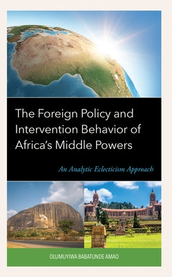 The Foreign Policy and Intervention Behavior of Africa's Middle Powers: An Analytic Eclecticism Approach by Amao, Olumuyiwa Babatunde