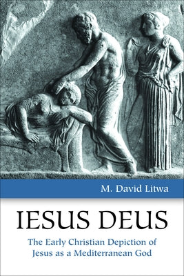 Iesus Deus: The Early Christian Depiction of Jesus as a Mediterranean God by Litwa, M. David