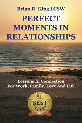 Perfect Moments in Relationships: Lessons in Connection for Work, Family, Love, and Life by King, Brian R.