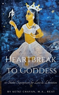 Heartbreak to Goddess: 10 Shakti Superpowers for Love & Liberation by Chavan, Ketki