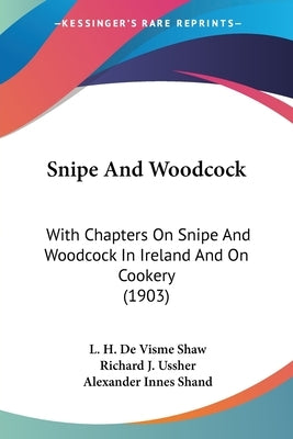 Snipe And Woodcock: With Chapters On Snipe And Woodcock In Ireland And On Cookery (1903) by Shaw, L. H. De Visme