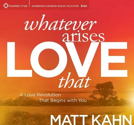 Whatever Arises, Love That: A Love Revolution That Begins with You by Kahn, Matt
