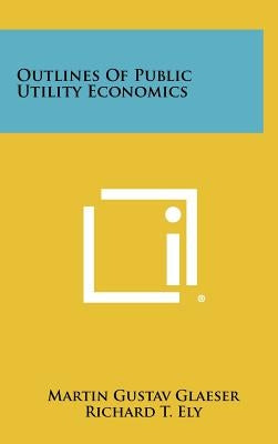 Outlines of Public Utility Economics by Glaeser, Martin Gustav