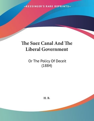 The Suez Canal And The Liberal Government: Or The Policy Of Deceit (1884) by H. B.