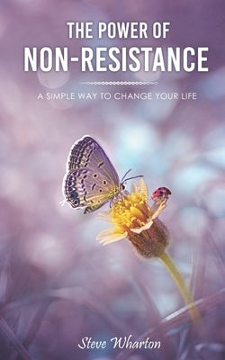 The Power of Non-Resistance: A simple way to change your life by Wharton, Steve