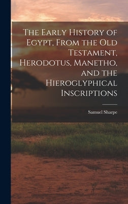 The Early History of Egypt, From the Old Testament, Herodotus, Manetho, and the Hieroglyphical Inscriptions by Sharpe, Samuel