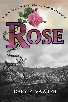 Rose: A Young Girl's Grit and Grace During World War II by Vawter, Gary E.