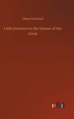 Little Journeys to the Homes of the Great by Hubbard, Elbert