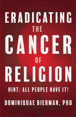 Eradicating the Cancer of Religion: Hint: All People Have It! by Bierman, Dominiquae