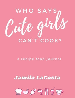 Who Says Cute Girls Can't Cook?: A Recipe Food Journal by Lacosta, Jamila