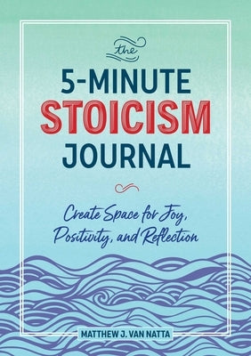 The 5-Minute Stoicism Journal: Create Space for Joy, Positivity, and Reflection by Natta, Matthew Van