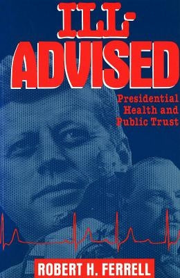 Ill-Advised: Presidential Health and Public Trust by Ferrell, Robert