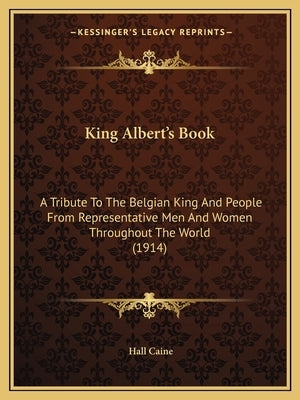 King Albert's Book: A Tribute To The Belgian King And People From Representative Men And Women Throughout The World (1914) by Caine, Hall
