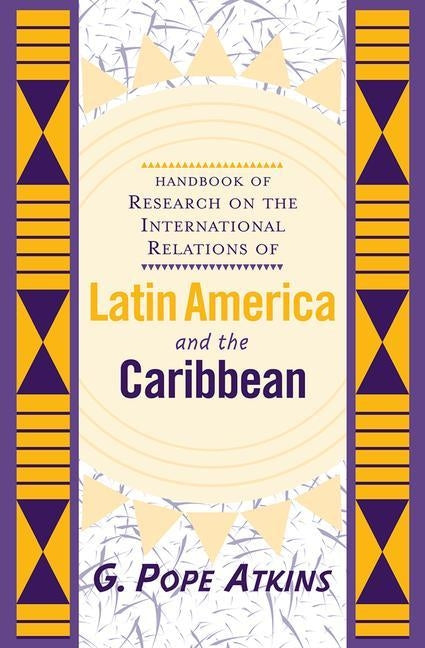 Handbook of Research on the International Relations of Latin America and the Caribbean by Atkins, G. Pope
