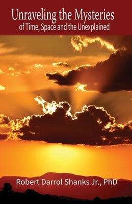 Unraveling the Mysteries of Time, Space and the Unexplained: And Other Stories to Stimulate Your Imagination by Shanks, Robert Darrol, Jr.