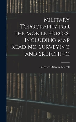 Military Topography for the Mobile Forces, Including Map Reading, Surveying and Sketching by Sherrill, Clarence Osborne