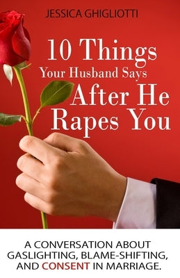 10 Things Your Husband Says After He Rapes You: A conversation about gaslighting, blame-shifting, and consent in marriage. by Ghigliotti, Jessica
