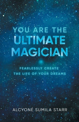 You Are The Ultimate Magician: Fearlessly Create The Life of Your Dreams by Alcyone Sumila Starr
