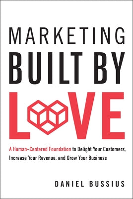 Marketing Built by Love: A Human-Centered Foundation to Delight Your Customers, Increase Your Revenue, and Grow Your Business by Bussius, Daniel