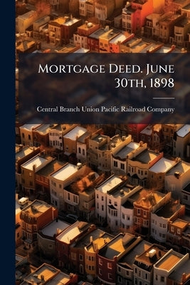 Mortgage Deed. June 30th, 1898 by Central Branch Union Pacific Railroad Co