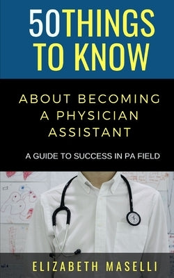 50 Things to Know About Becoming a Physician Assistant: A Guide to Success in PA Field by Maselli, Elizabeth
