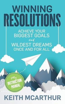 Winning Resolutions: Achieve Your Biggest Goals and Wildest Dreams Once and for All by McArthur, Keith