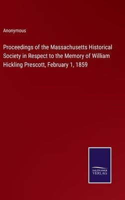 Proceedings of the Massachusetts Historical Society in Respect to the Memory of William Hickling Prescott, February 1, 1859 by Anonymous