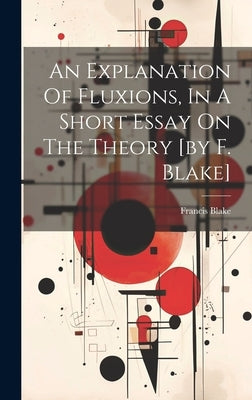An Explanation Of Fluxions, In A Short Essay On The Theory [by F. Blake] by Francis Blake (Writer on Fluxions )