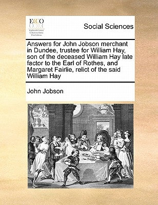 Answers for John Jobson Merchant in Dundee, Trustee for William Hay, Son of the Deceased William Hay Late Factor to the Earl of Rothes, and Margaret F by Jobson, John