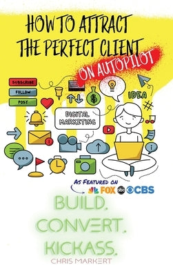 How to attract the Perfect Client - ON AUTOPILOT: Build. Convert. Kickass. - Break Through The Technology Headaches Of Social Media Marketing by Markert, Chris