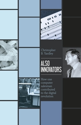 Also Innovators: How one computer salesman contributed to the digital revolution by Yardley, Christopher B.