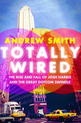 Totally Wired: The Rise and Fall of Josh Harris and the Great Dotcom Swindle by Smith, Andrew