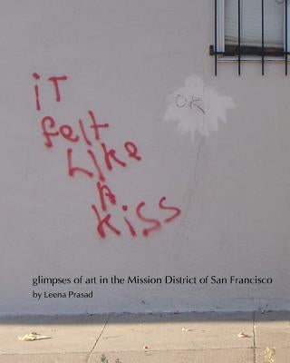 iT felt Like A kiss: glimpses of art in the Mission District of San Francisco by Prasad Prasad, Leena