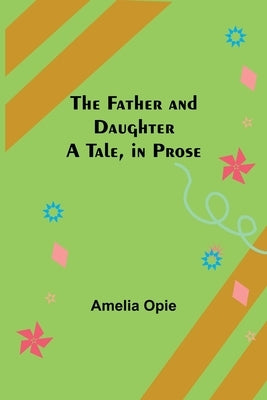 The Father and Daughter A Tale, in Prose by Opie, Amelia