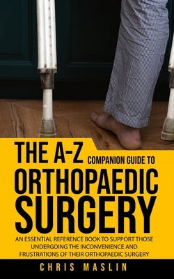 The A-Z companion guide to orthopaedic surgery: An essential reference book to support those undergoing the inconvenience and frustrations of their or by Maslin, Chris