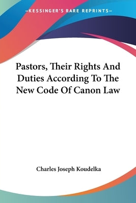 Pastors, Their Rights And Duties According To The New Code Of Canon Law by Koudelka, Charles Joseph