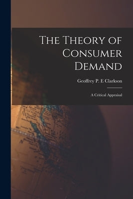 The Theory of Consumer Demand: a Critical Appraisal by Clarkson, Geoffrey P. E.