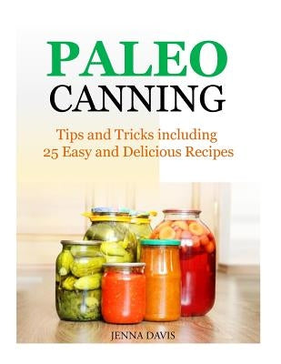 Paleo Canning Tips and Tricks including 25 Easy and Delicious Recipes by Davis, Jenna