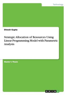 Strategic Allocation of Resources Using Linear Programming Model with Parametric Analysis by Gupta, Dinesh