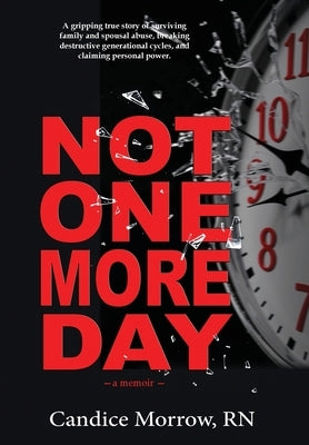 Not One More Day: A Nurse's Transformative Journey from Victim and Violence to Compassion and Confidence by Morrow, Candice